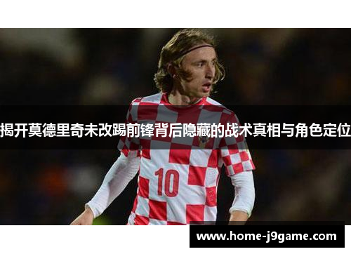 揭开莫德里奇未改踢前锋背后隐藏的战术真相与角色定位