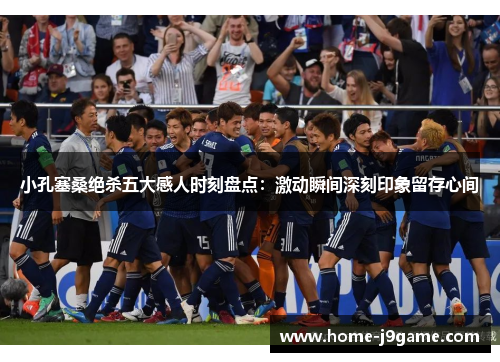 小孔塞桑绝杀五大感人时刻盘点：激动瞬间深刻印象留存心间