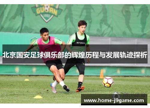 北京国安足球俱乐部的辉煌历程与发展轨迹探析