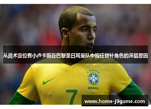从战术定位看小卢卡斯在巴黎圣日耳曼队中担任替补角色的深层原因