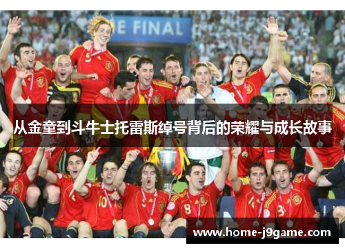 从金童到斗牛士托雷斯绰号背后的荣耀与成长故事 从金童到斗牛士托雷斯绰号背后的荣耀与成长故事