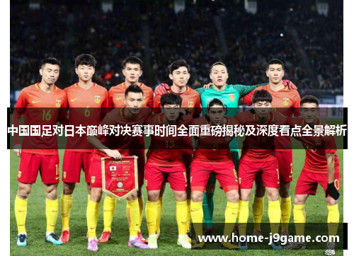 中国国足对日本巅峰对决赛事时间全面重磅揭秘及深度看点全景解析