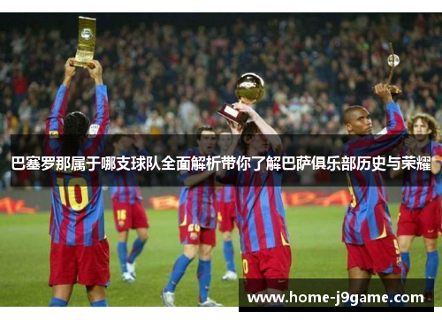 巴塞罗那属于哪支球队全面解析带你了解巴萨俱乐部历史与荣耀