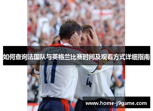 如何查询法国队与英格兰比赛时间及观看方式详细指南 如何查询法国队与英格兰比赛时间及观看方式详细指南