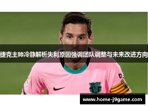 捷克主帅冷静解析失利原因强调团队调整与未来改进方向