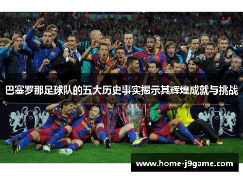 巴塞罗那足球队的五大历史事实揭示其辉煌成就与挑战