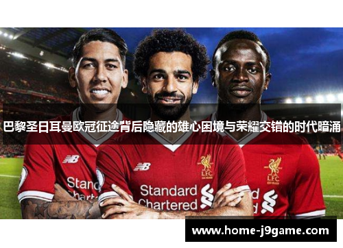 巴黎圣日耳曼欧冠征途背后隐藏的雄心困境与荣耀交错的时代暗涌