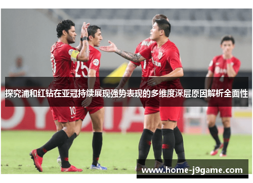探究浦和红钻在亚冠持续展现强势表现的多维度深层原因解析全面性